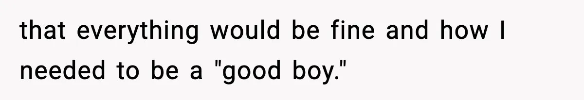 that everything would be fine and how I needed to be a "good boy."