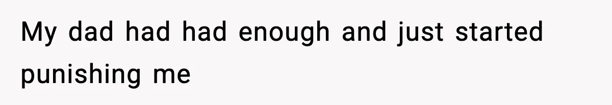 My dad had had enough and just started punishing me