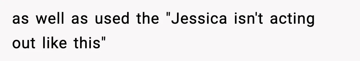 as well as used the "Jessica isn't acting out like this"