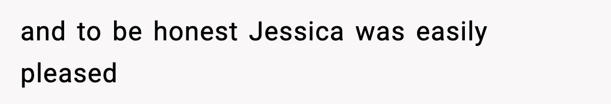 and to be honest Jessica was easily pleased