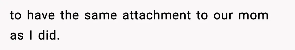 to have the same attachment to our mom as I did.