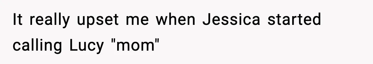 It really upset me when Jessica started calling Lucy "mom"