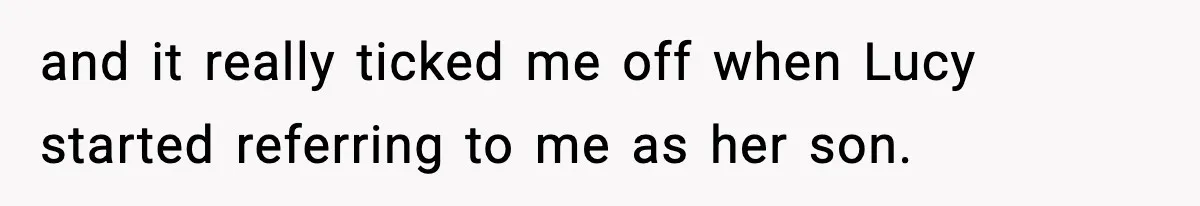 and it really ticked me off when Lucy started referring to me as her son.