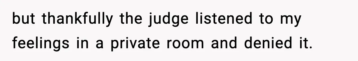 but thankfully the judge listened to my feelings in a private room and denied it.