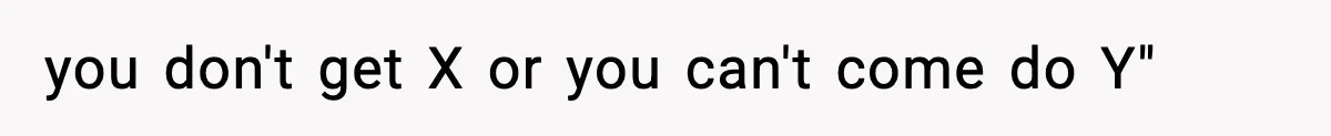 you don't get X or you can't come do Y"
