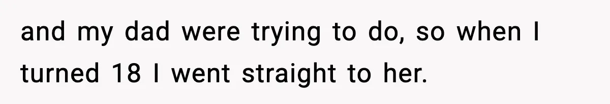and my dad were trying to do, so when I turned 18 I went straight to her.