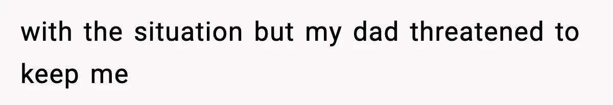 with the situation but my dad threatened to keep me