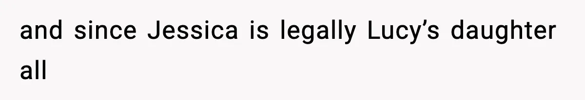 and since Jessica is legally Lucy’s daughter all