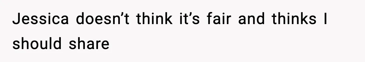 Jessica doesn’t think it’s fair and thinks I should share