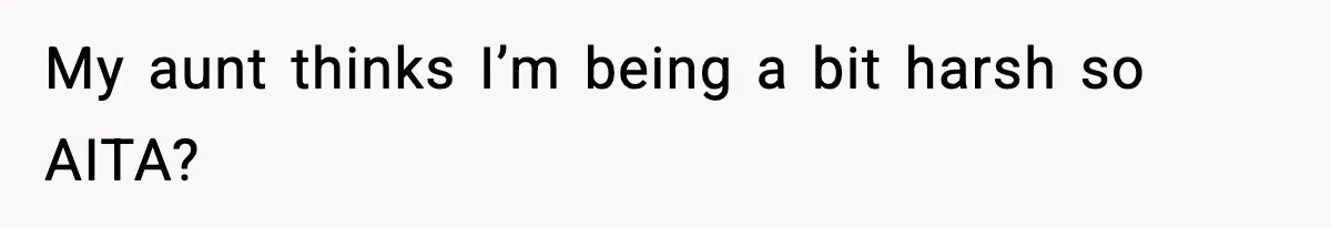 My aunt thinks I’m being a bit harsh so AITA?