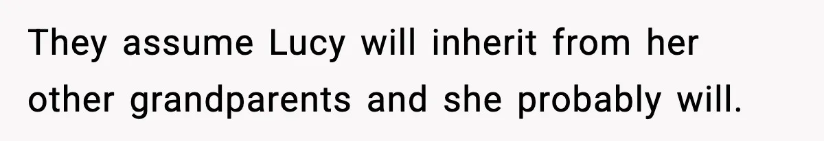 They assume Lucy will inherit from her other grandparents and she probably will.
