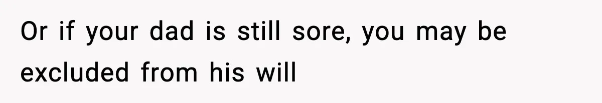 Or if your dad is still sore, you may be excluded from his will