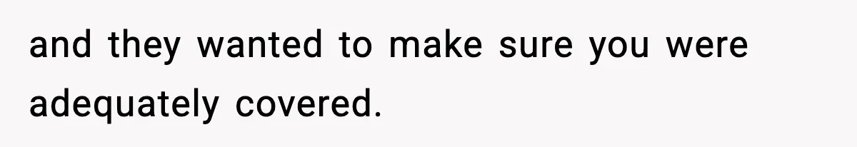 and they wanted to make sure you were adequately covered.