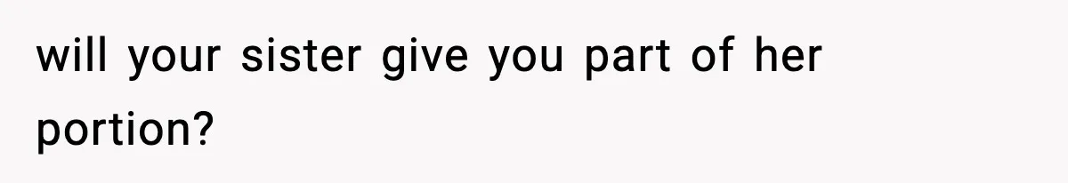 will your sister give you part of her portion?