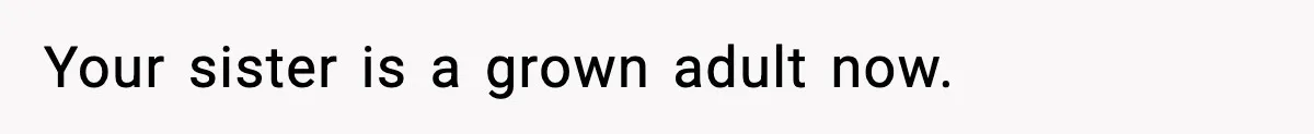 Your sister is a grown adult now.