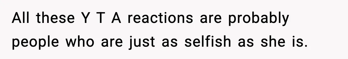 All these Y T A reactions are probably people who are just as selfish as she is.