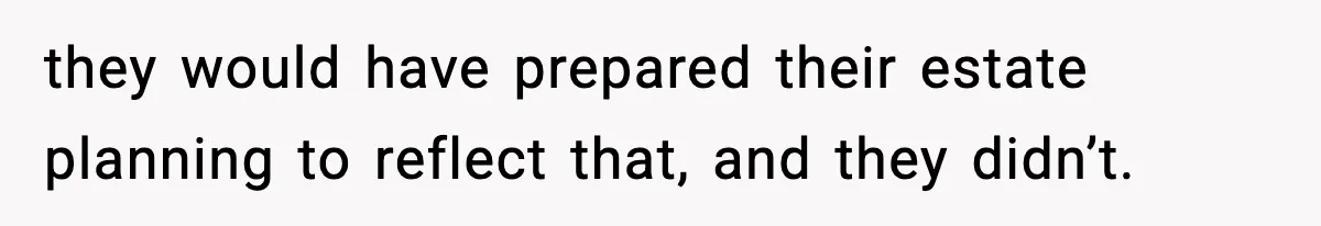 they would have prepared their estate planning to reflect that, and they didn’t.