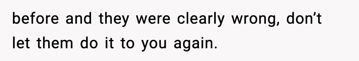before and they were clearly wrong, don’t let them do it to you again.