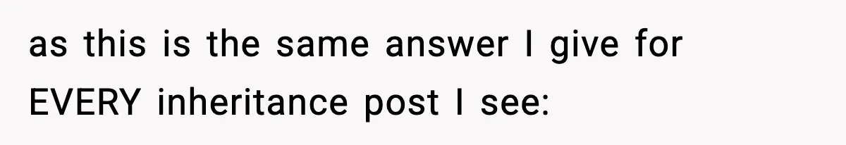 as this is the same answer I give for EVERY inheritance post I see: