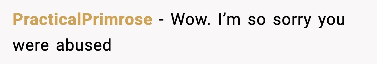 PracticalPrimrose − Wow. I’m so sorry you were abused