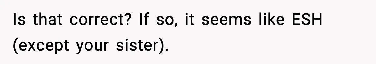 Is that correct? If so, it seems like ESH (except your sister).