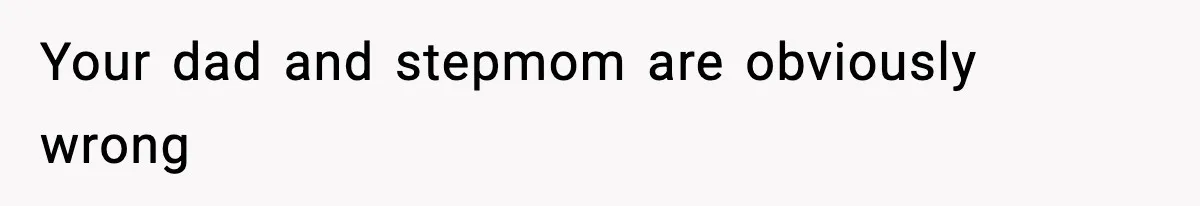 Your dad and stepmom are obviously wrong