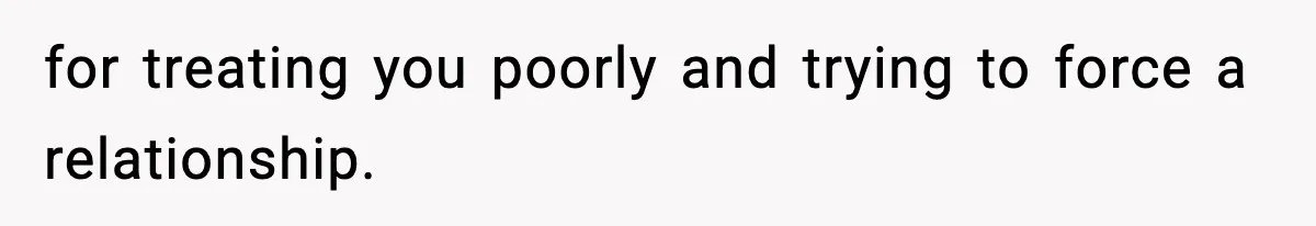 for treating you poorly and trying to force a relationship.