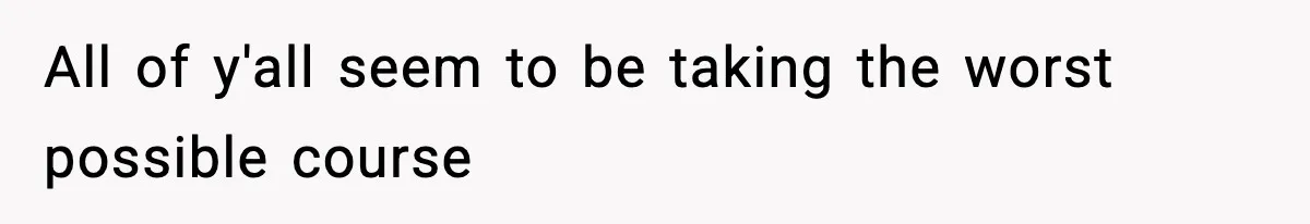 All of y'all seem to be taking the worst possible course
