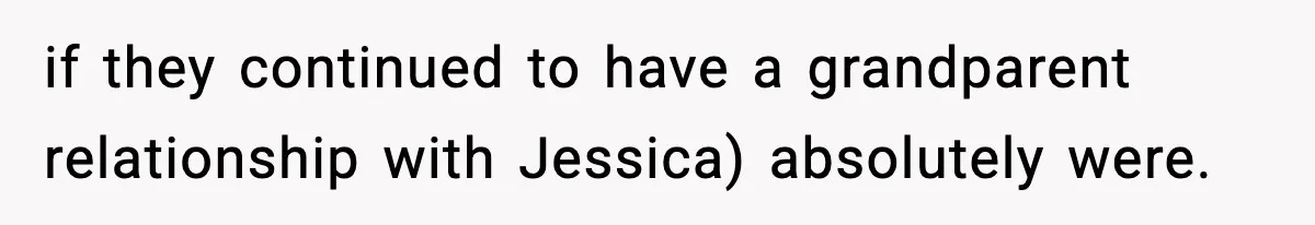if they continued to have a grandparent relationship with Jessica) absolutely were.