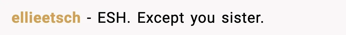 ellieetsch − ESH. Except you sister.