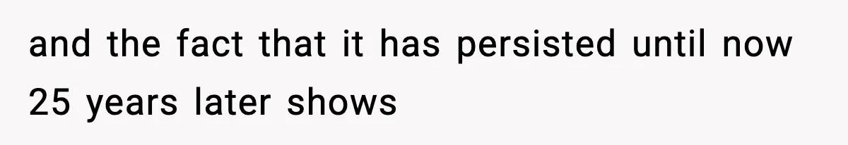 and the fact that it has persisted until now 25 years later shows