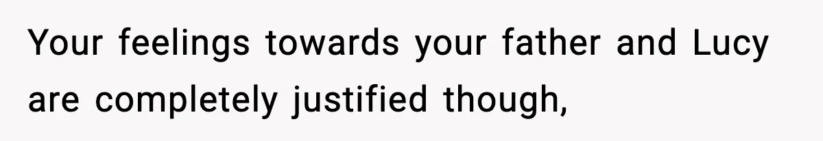Your feelings towards your father and Lucy are completely justified though,