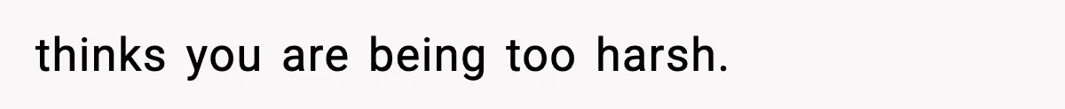 thinks you are being too harsh.