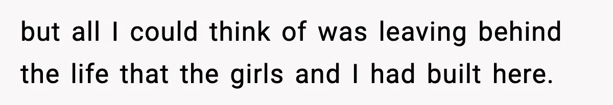 Wife Gets Dream Job Across The Country, But Husband Refuses To Move And Tells Her To Choose Between Career And Family but all I could think of was leaving behind the life that the girls and I had built here.