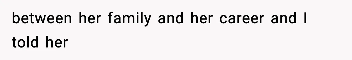 Wife Gets Dream Job Across The Country, But Husband Refuses To Move And Tells Her To Choose Between Career And Family between her family and her career and I told her