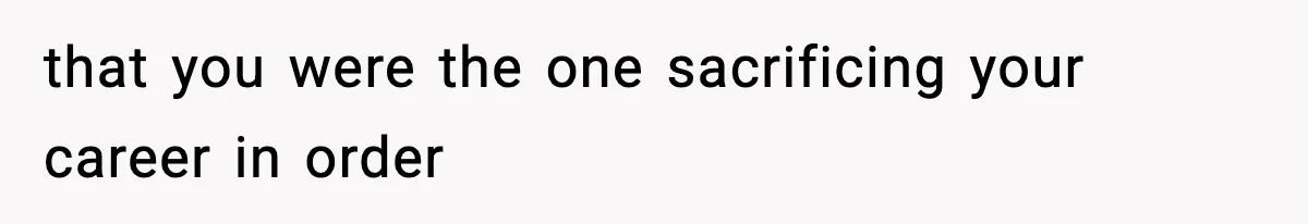 Wife Gets Dream Job Across The Country, But Husband Refuses To Move And Tells Her To Choose Between Career And Family that you were the one sacrificing your career in order