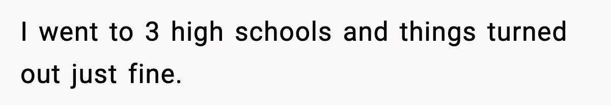 Wife Gets Dream Job Across The Country, But Husband Refuses To Move And Tells Her To Choose Between Career And Family I went to 3 high schools and things turned out just fine.