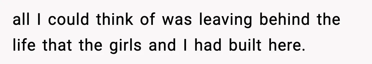 Wife Gets Dream Job Across The Country, But Husband Refuses To Move And Tells Her To Choose Between Career And Family all I could think of was leaving behind the life that the girls and I had built here.