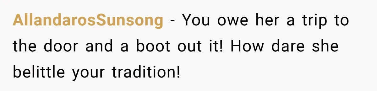 AllandarosSunsong − You owe her a trip to the door and a boot out it! How dare she belittle your tradition!