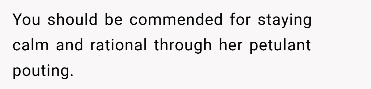 You should be commended for staying calm and rational through her petulant pouting.