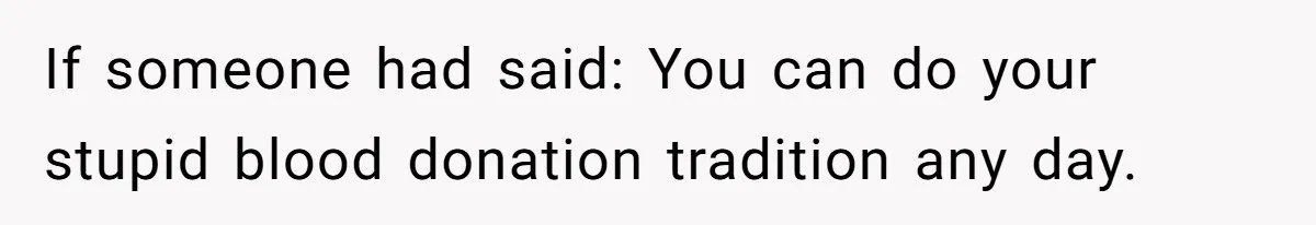 If someone had said: You can do your stupid blood donation tradition any day.