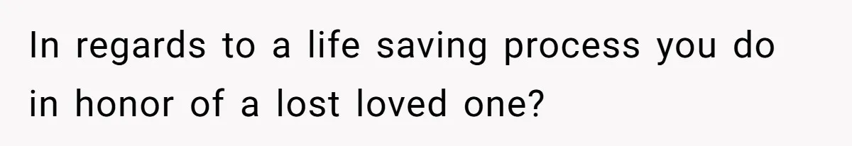 In regards to a life saving process you do in honor of a lost loved one?