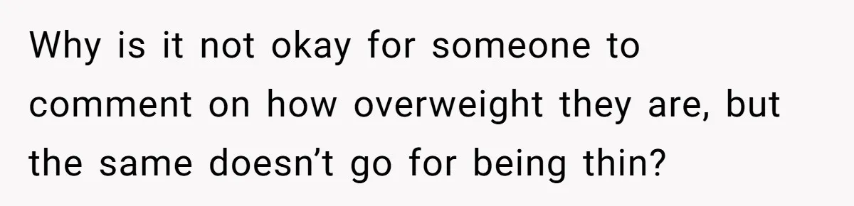 Why is it not okay for someone to comment on how overweight they are, but the same doesn’t go for being thin?
