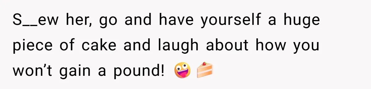 S__ew her, go and have yourself a huge piece of cake and laugh about how you won’t gain a pound! 🤪🍰