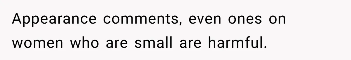 Appearance comments, even ones on women who are small are harmful.