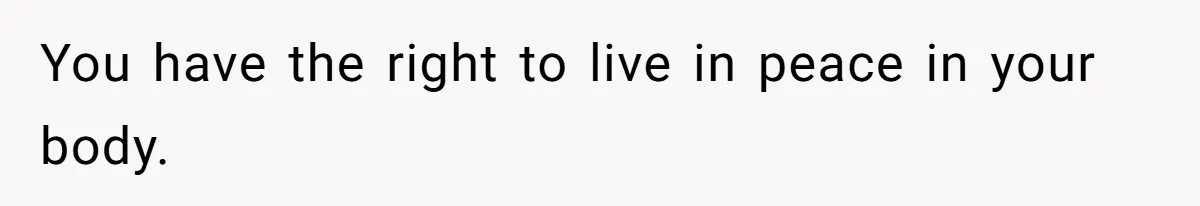You have the right to live in peace in your body.