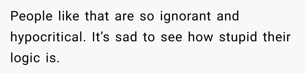 People like that are so ignorant and hypocritical. It’s sad to see how stupid their logic is.