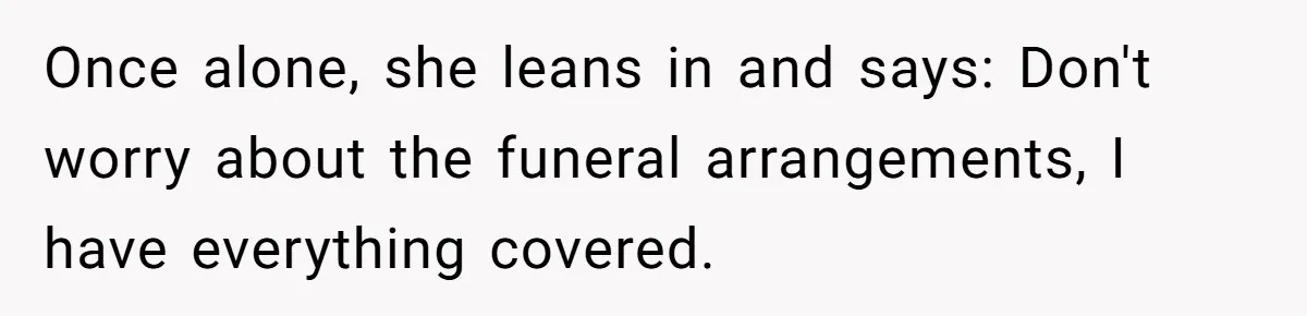 Once alone, she leans in and says: Don't worry about the funeral arrangements, I have everything covered.