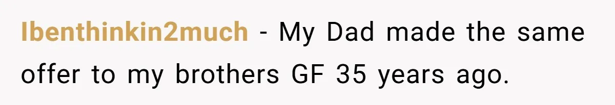 Ibenthinkin2much − My Dad made the same offer to my brothers GF 35 years ago.