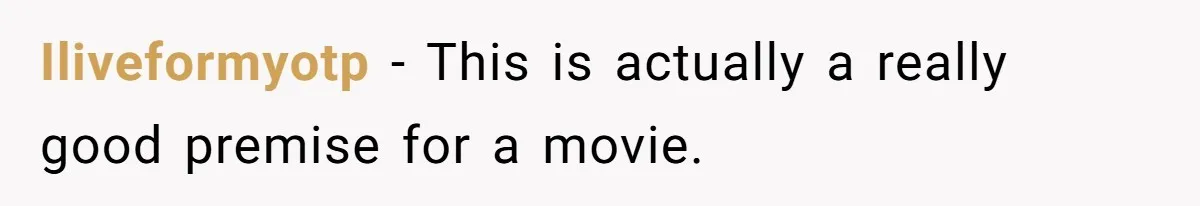 Iliveformyotp − This is actually a really good premise for a movie.